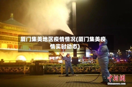 厦门集美地区疫情情况(厦门集美疫情实时动态)-第3张图片