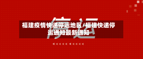 福建疫情快递停运地区/福建快递停运通知最新通知-第2张图片