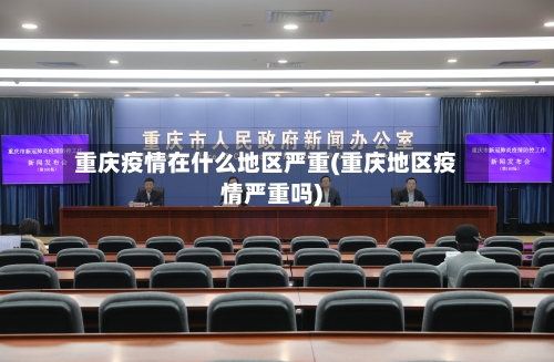 重庆疫情在什么地区严重(重庆地区疫情严重吗)-第2张图片