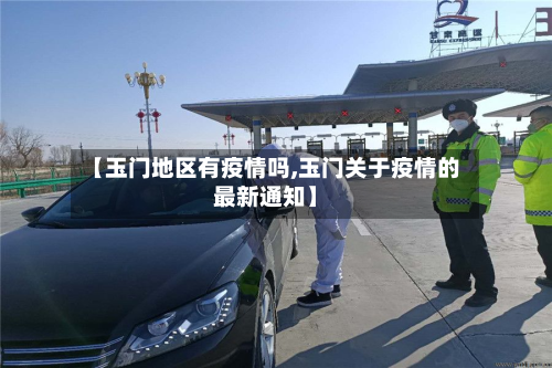 【玉门地区有疫情吗,玉门关于疫情的最新通知】
