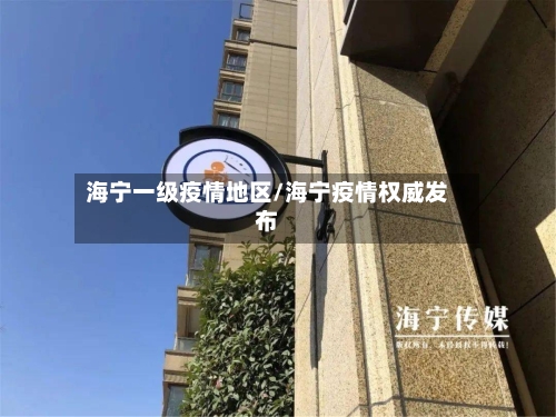 海宁一级疫情地区/海宁疫情权威发布-第2张图片