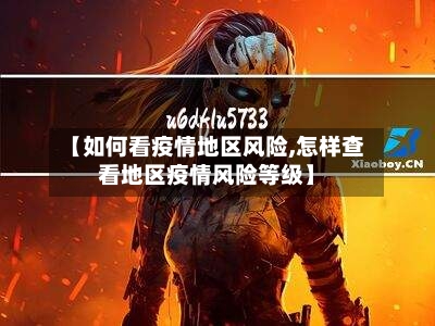 【如何看疫情地区风险,怎样查看地区疫情风险等级】