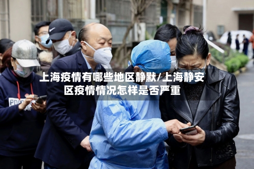 上海疫情有哪些地区静默/上海静安区疫情情况怎样是否严重
