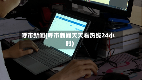 呼市新闻(呼市新闻天天看热线24小时)