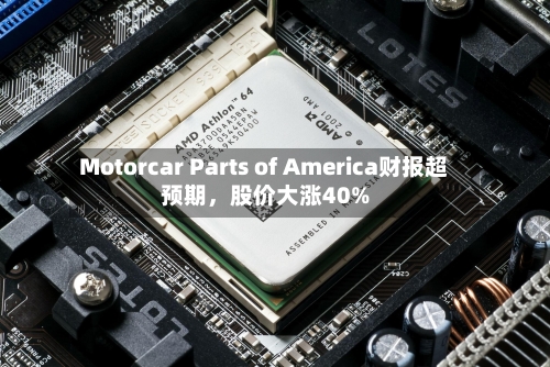 Motorcar Parts of America财报超预期，股价大涨40%-第3张图片