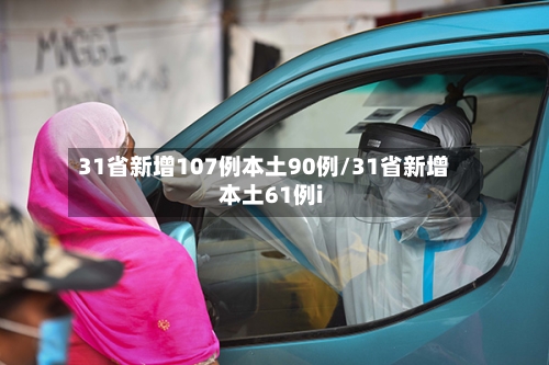 31省新增107例本土90例/31省新增本土61例i-第2张图片