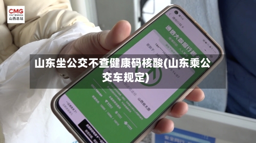 山东坐公交不查健康码核酸(山东乘公交车规定)-第2张图片