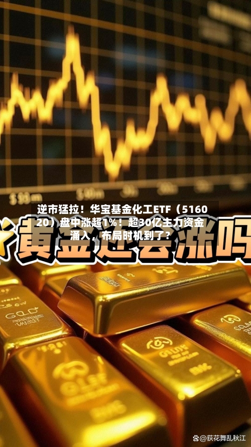 逆市猛拉！华宝基金化工ETF（516020）盘中涨超1%！超30亿主力资金涌入	，布局时机到了？-第2张图片