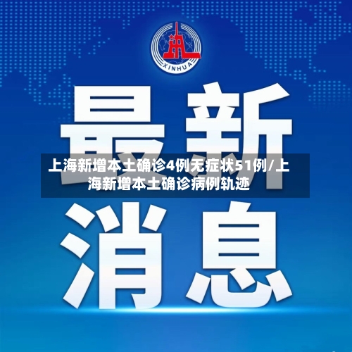 上海新增本土确诊4例无症状51例/上海新增本土确诊病例轨迹