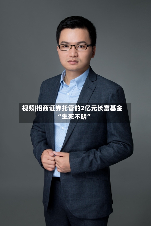 视频|招商证券托管的2亿元长富基金“生死不明”-第2张图片