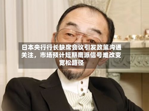 日本央行行长缺席会议引发政策沟通关注，市场预计短期鹰派信号难改变宽松路径