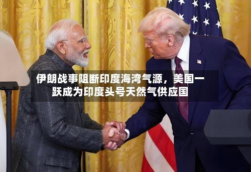 伊朗战事阻断印度海湾气源	，美国一跃成为印度头号天然气供应国-第2张图片