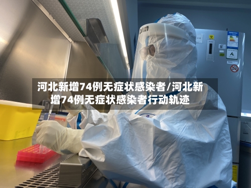 河北新增74例无症状感染者/河北新增74例无症状感染者行动轨迹