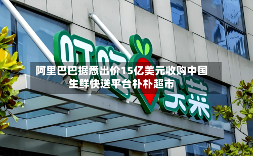 阿里巴巴据悉出价15亿美元收购中国生鲜快送平台朴朴超市