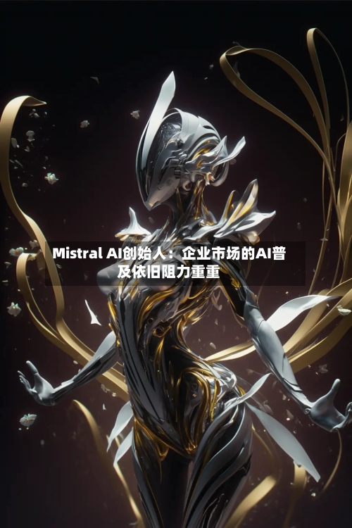 Mistral AI创始人：企业市场的AI普及依旧阻力重重-第2张图片