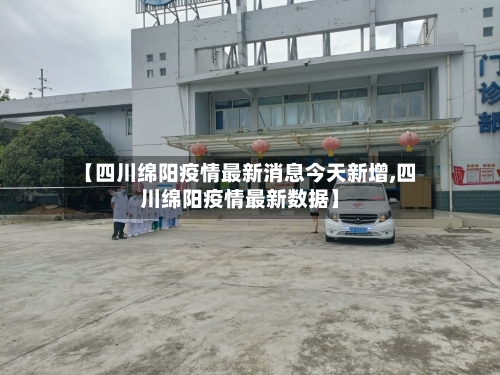 【四川绵阳疫情最新消息今天新增,四川绵阳疫情最新数据】