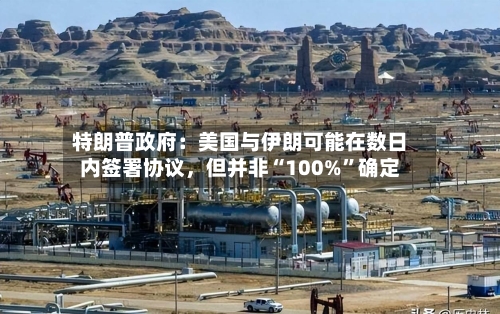 特朗普政府：美国与伊朗可能在数日内签署协议，但并非“100%”确定-第2张图片