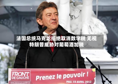 法国总统马克龙拒绝取消数字税 无视特朗普威胁对葡萄酒加税