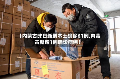 【内蒙古昨日新增本土确诊61例,内蒙古新增1例确诊病例】