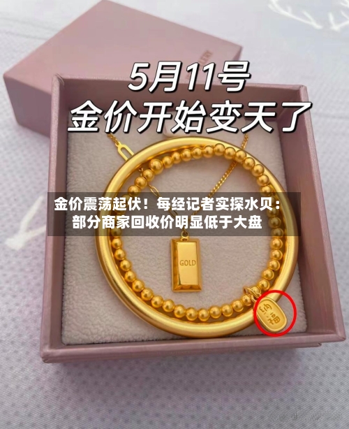 金价震荡起伏！每经记者实探水贝：部分商家回收价明显低于大盘-第3张图片