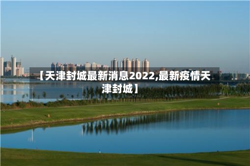【天津封城最新消息2022,最新疫情天津封城】