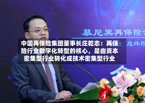 中国再保险集团董事长庄乾志：再保险行业数字化转型的核心，是由资本密集型行业转化成技术密集型行业-第3张图片