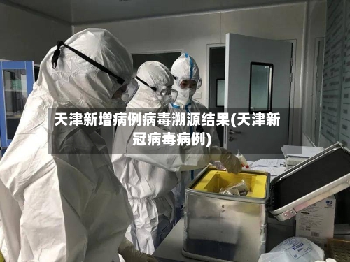 天津新增病例病毒溯源结果(天津新冠病毒病例)
