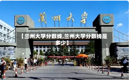 【兰州大学分数线,兰州大学分数线是多少】-第2张图片