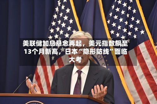美联储加息悬念再起，美元指数飙至13个月新高，日本“隐形防线”面临大考