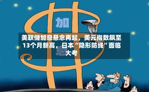 美联储加息悬念再起	，美元指数飙至13个月新高，日本“隐形防线	”面临大考-第2张图片