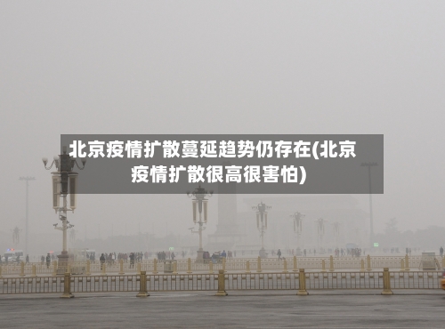 北京疫情扩散蔓延趋势仍存在(北京疫情扩散很高很害怕)