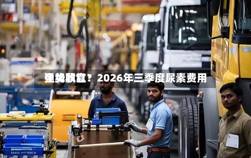 全线飘红！2026年三季度尿素费用强势收官？-第1张图片