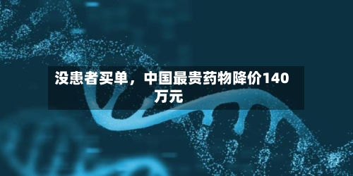 没患者买单	，中国最贵药物降价140万元-第2张图片
