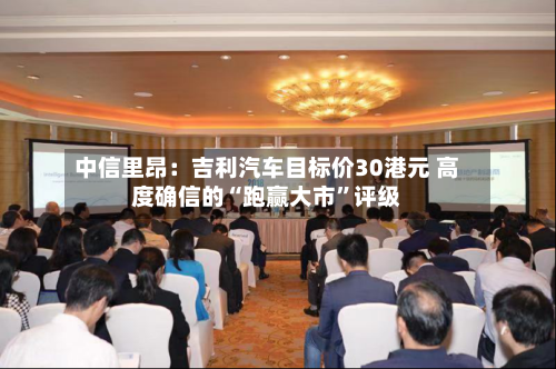 中信里昂：吉利汽车目标价30港元 高度确信的“跑赢大市	”评级-第1张图片