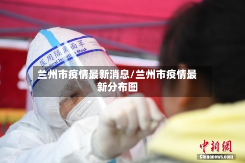 兰州市疫情最新消息/兰州市疫情最新分布图