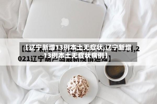 【辽宁新增13例本土无症状,辽宁新增13例本土无症状病例】