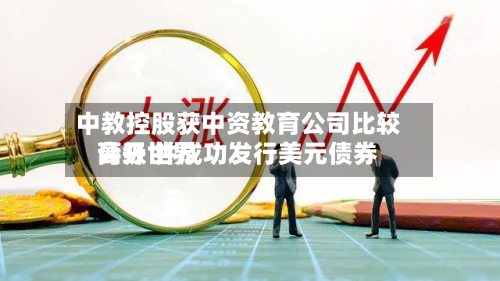 中教控股获中资教育公司比较高公开世界评级 并成功发行美元债券-第2张图片