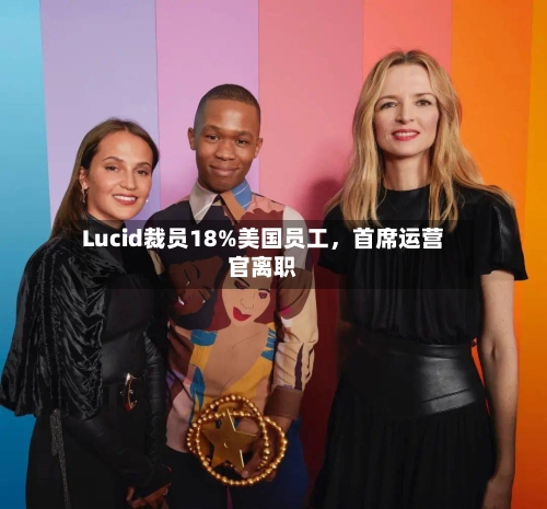 Lucid裁员18%美国员工	，首席运营官离职-第1张图片