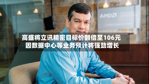高盛将立讯精密目标价翻倍至106元 因数据中心等业务预计将强劲增长