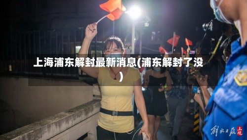 上海浦东解封最新消息(浦东解封了没)