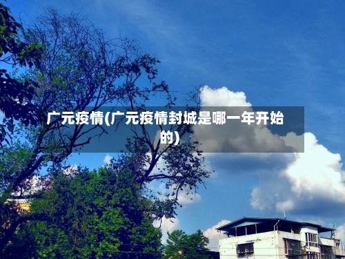 广元疫情(广元疫情封城是哪一年开始的)