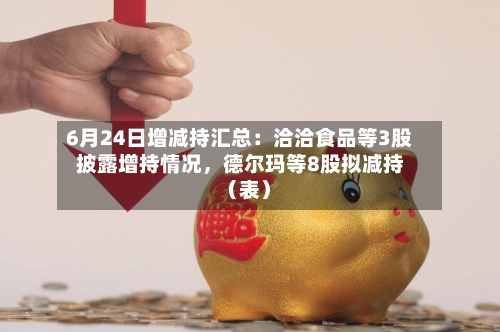 6月24日增减持汇总：洽洽食品等3股披露增持情况，德尔玛等8股拟减持（表）
