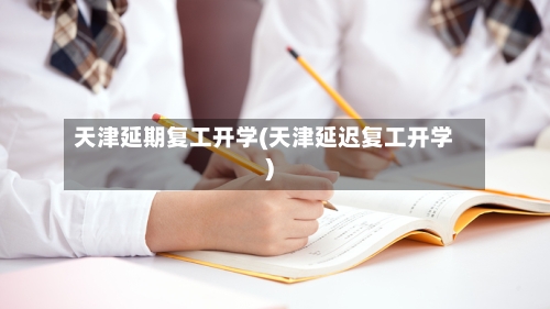 天津延期复工开学(天津延迟复工开学)-第2张图片