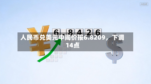 人民币兑美元中间价报6.8209	，下调14点-第1张图片