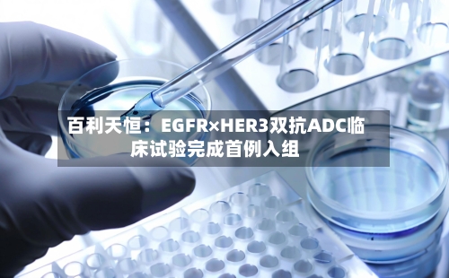 百利天恒：EGFR×HER3双抗ADC临床试验完成首例入组-第2张图片