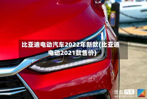 比亚迪电动汽车2022年新款(比亚迪电动2021款售价)