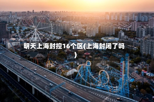 明天上海封控16个区(上海封闭了吗)-第2张图片