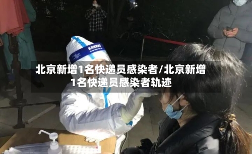 北京新增1名快递员感染者/北京新增1名快递员感染者轨迹