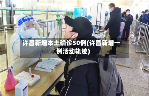 许昌新增本土确诊50例(许昌新增一例活动轨迹)