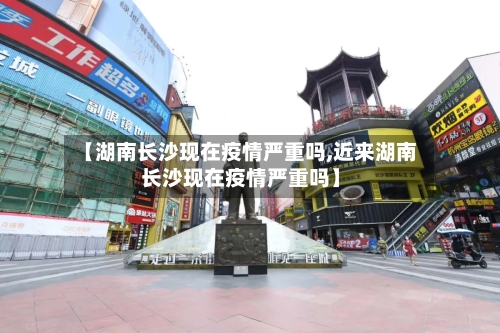 【湖南长沙现在疫情严重吗,近来湖南长沙现在疫情严重吗】